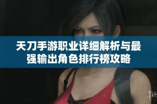 天刀手游职业详细解析与最强输出角色排行榜攻略