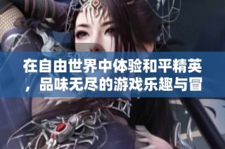 在自由世界中体验和平精英，品味无尽的游戏乐趣与冒险