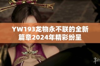 YW193龙物永不联的全新篇章2024年精彩纷呈
