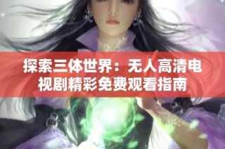 探索三体世界：无人高清电视剧精彩免费观看指南