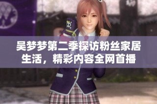 吴梦梦第二季探访粉丝家居生活，精彩内容全网首播