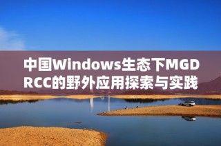 中国Windows生态下MGDRCC的野外应用探索与实践分析