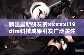 新疆最新研发的xxxxxl19dfm科技成果引发广泛关注