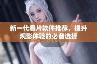 新一代看片软件推荐，提升观影体验的必备选择