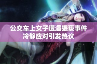 公交车上女子遭遇猥亵事件冷静应对引发热议