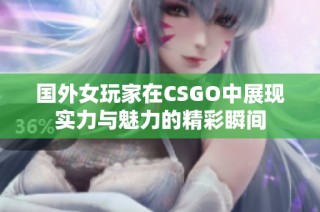 国外女玩家在CSGO中展现实力与魅力的精彩瞬间