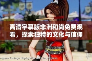 高清字幕版非洲和尚免费观看，探索独特的文化与信仰之旅