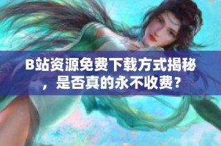 B站资源免费下载方式揭秘，是否真的永不收费？