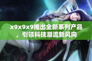 x9x9x9推出全新系列产品，引领科技潮流新风向