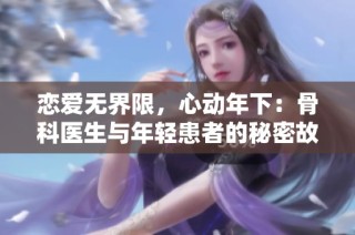 恋爱无界限，心动年下：骨科医生与年轻患者的秘密故事