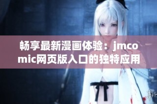 畅享最新漫画体验：jmcomic网页版入口的独特应用优势揭秘