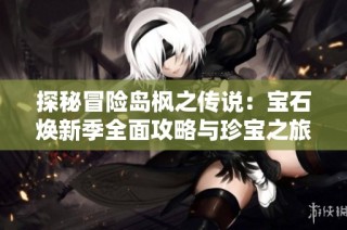 探秘冒险岛枫之传说：宝石焕新季全面攻略与珍宝之旅解析