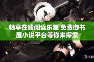 畅享在线阅读乐趣 免费御书屋小说平台等你来探索