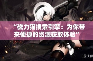 “磁力猫搜索引擎：为你带来便捷的资源获取体验”
