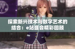 探索新兴技术与数字艺术的结合：e站盛会精彩回顾