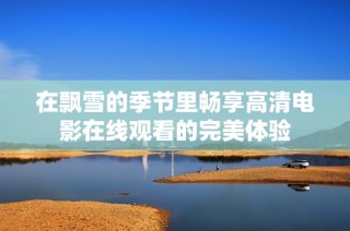 在飘雪的季节里畅享高清电影在线观看的完美体验