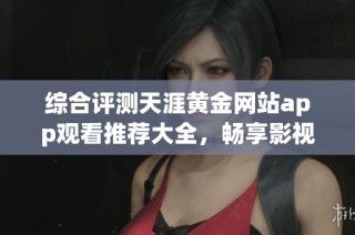 综合评测天涯黄金网站app观看推荐大全，畅享影视盛宴