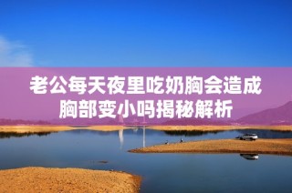老公每天夜里吃奶胸会造成胸部变小吗揭秘解析