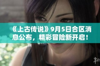 《上古传说》9月5日合区消息公布，精彩冒险新开启！