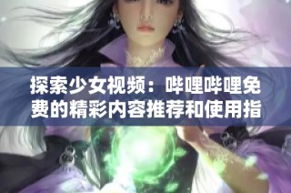 探索少女视频：哔哩哔哩免费的精彩内容推荐和使用指南