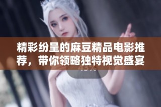 精彩纷呈的麻豆精品电影推荐，带你领略独特视觉盛宴