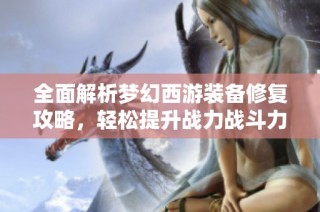 全面解析梦幻西游装备修复攻略，轻松提升战力战斗力