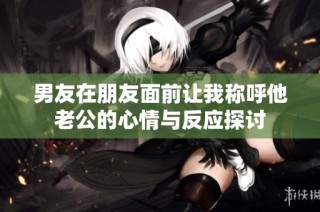 男友在朋友面前让我称呼他老公的心情与反应探讨