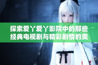 探索爱丫爱丫影院中的那些经典电视剧与精彩剧情的奥秘