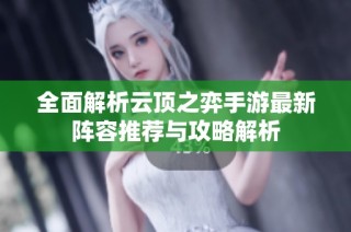 全面解析云顶之弈手游最新阵容推荐与攻略解析