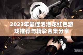 2023年最佳泡泡龙红包游戏推荐与精彩合集分享