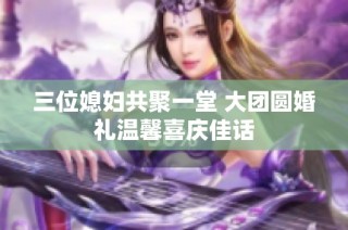 三位媳妇共聚一堂 大团圆婚礼温馨喜庆佳话