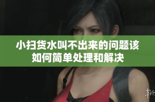 小扫货水叫不出来的问题该如何简单处理和解决
