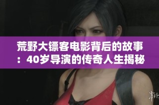 荒野大镖客电影背后的故事：40岁导演的传奇人生揭秘