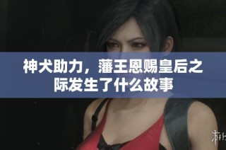 神犬助力，藩王恩赐皇后之际发生了什么故事