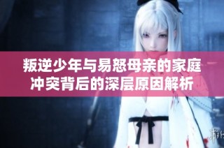 叛逆少年与易怒母亲的家庭冲突背后的深层原因解析