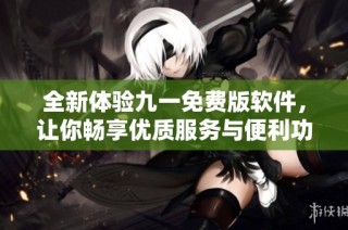 全新体验九一免费版软件，让你畅享优质服务与便利功能