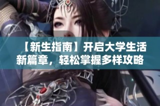 【新生指南】开启大学生活新篇章，轻松掌握多样攻略