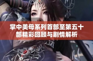 掌中美母系列首部至第五十部精彩回顾与剧情解析