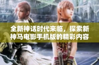 全新神话时代来临，探索新神马电影手机版的精彩内容与功能