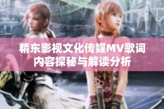 精东影视文化传媒MV歌词内容探秘与解读分析