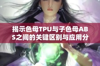 揭示色母TPU与子色母ABS之间的关键区别与应用分析