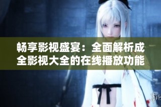 畅享影视盛宴：全面解析成全影视大全的在线播放功能