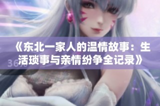 《东北一家人的温情故事：生活琐事与亲情纷争全记录》