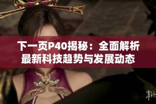 下一页P40揭秘：全面解析最新科技趋势与发展动态