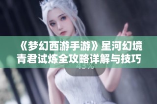 《梦幻西游手游》星河幻境青君试炼全攻略详解与技巧分享