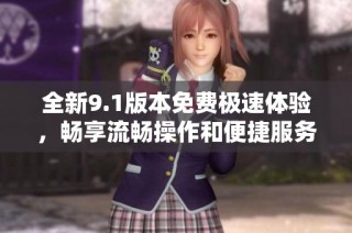全新9.1版本免费极速体验，畅享流畅操作和便捷服务