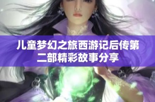 儿童梦幻之旅西游记后传第二部精彩故事分享