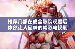 推荐几部在成全影院观看后依然让人回味的精彩电视剧