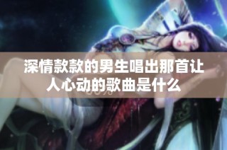 深情款款的男生唱出那首让人心动的歌曲是什么