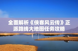 全面解析《侠客风云传》正派路线大地图任务攻略